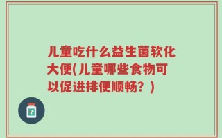儿童吃什么益生菌软化大便(儿童哪些食物可以促进排便顺畅？)