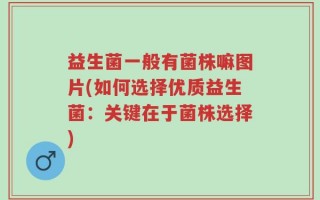 益生菌一般有菌株嘛图片(如何选择优质益生菌：关键在于菌株选择)
