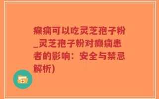 癫痫可以吃灵芝孢子粉_灵芝孢子粉对癫痫患者的影响：安全与禁忌解析)