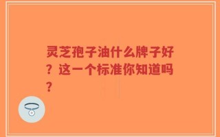 灵芝孢子油什么牌子好？这一个标准你知道吗？