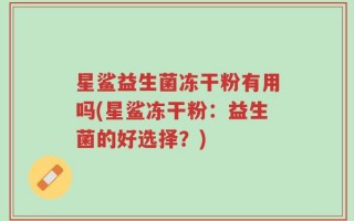 星鲨益生菌冻干粉有用吗(星鲨冻干粉：益生菌的好选择？)