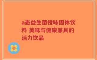 a态益生菌橙味固体饮料 美味与健康兼具的活力饮品