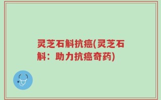 灵芝石斛抗癌(灵芝石斛：助力抗癌奇药)