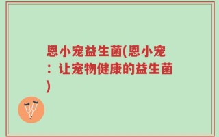 恩小宠益生菌(恩小宠：让宠物健康的益生菌)