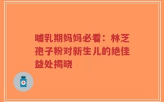 哺乳期妈妈必看：林芝孢子粉对新生儿的绝佳益处揭晓