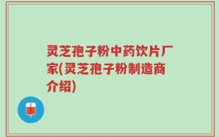 灵芝孢子粉中药饮片厂家(灵芝孢子粉制造商介绍)