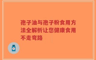 孢子油与孢子粉食用方法全解析让您健康食用不走弯路