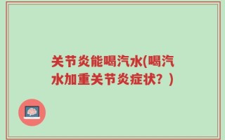 关节炎能喝汽水(喝汽水加重关节炎症状？)