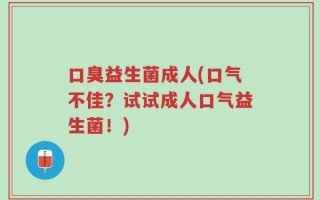 口臭益生菌成人(口气不佳？试试成人口气益生菌！)