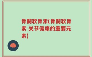 骨髓软骨素(骨髓软骨素 关节健康的重要元素)