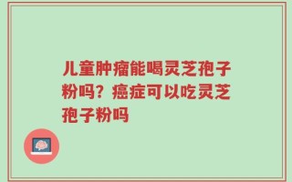 儿童肿瘤能喝灵芝孢子粉吗？癌症可以吃灵芝孢子粉吗