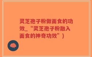 灵芝孢子粉做面食的功效_“灵芝孢子粉融入面食的神奇功效”)