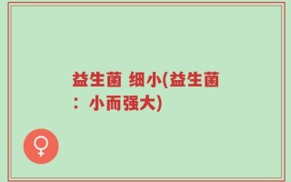 益生菌 细小(益生菌：小而强大)