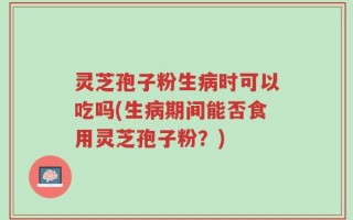 灵芝孢子粉生病时可以吃吗(生病期间能否食用灵芝孢子粉？)