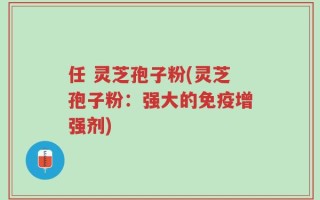 任 灵芝孢子粉(灵芝孢子粉：强大的免疫增强剂)