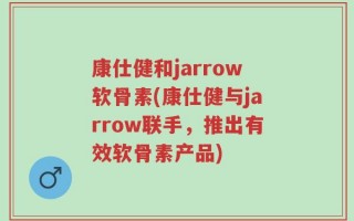 康仕健和jarrow软骨素(康仕健与jarrow联手，推出有效软骨素产品)