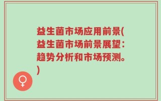 益生菌市场应用前景(益生菌市场前景展望：趋势分析和市场预测。)