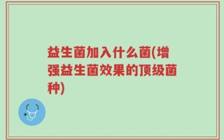 益生菌加入什么菌(增强益生菌效果的顶级菌种)