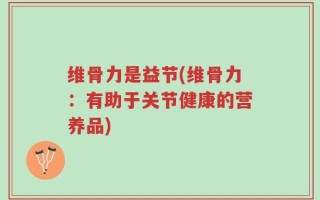 维骨力是益节(维骨力：有助于关节健康的营养品)