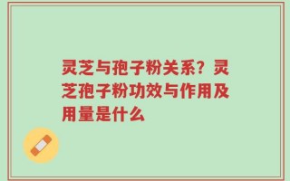 灵芝与孢子粉关系？灵芝孢子粉功效与作用及用量是什么