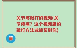 关节疼敲打的视频(关节疼痛？这个视频里的敲打方法或能帮到你)