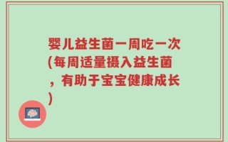 婴儿益生菌一周吃一次(每周适量摄入益生菌，有助于宝宝健康成长)