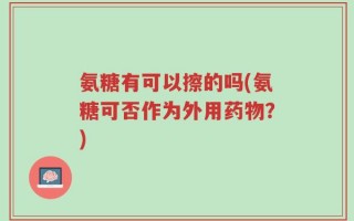氨糖有可以擦的吗(氨糖可否作为外用药物？)
