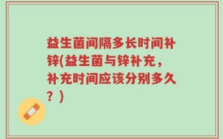 益生菌间隔多长时间补锌(益生菌与锌补充，补充时间应该分别多久？)