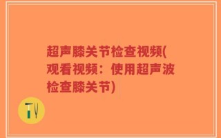 超声膝关节检查视频(观看视频：使用超声波检查膝关节)