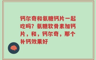 钙尔奇和氨糖钙片一起吃吗？氨糖软骨素加钙片，和，钙尔奇，那个补钙效果好
