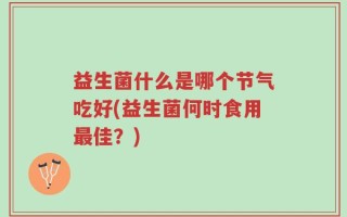 益生菌什么是哪个节气吃好(益生菌何时食用最佳？)