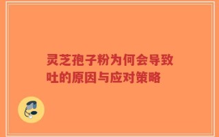 灵芝孢子粉为何会导致吐的原因与应对策略