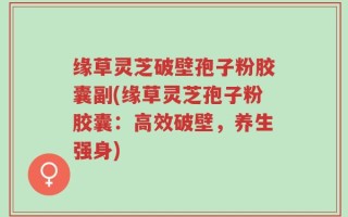 缘草灵芝破壁孢子粉胶囊副(缘草灵芝孢子粉胶囊：高效破壁，养生强身)