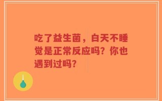吃了益生菌，白天不睡觉是正常反应吗？你也遇到过吗？