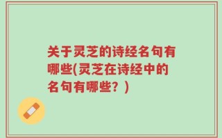 关于灵芝的诗经名句有哪些(灵芝在诗经中的名句有哪些？)