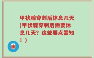 甲状腺穿刺后休息几天(甲状腺穿刺后需要休息几天？这些要点需知！)