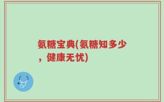氨糖宝典(氨糖知多少，健康无忧)