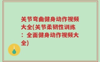 关节弯曲健身动作视频大全(关节柔韧性训练：全面健身动作视频大全)