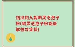 怕冷的人能喝灵芝孢子粉(喝灵芝孢子粉能缓解怕冷症状)