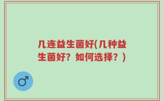几连益生菌好(几种益生菌好？如何选择？)