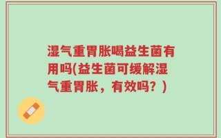 湿气重胃胀喝益生菌有用吗(益生菌可缓解湿气重胃胀，有效吗？)