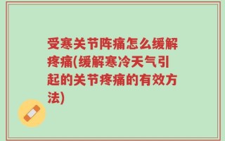 受寒关节阵痛怎么缓解疼痛(缓解寒冷天气引起的关节疼痛的有效方法)