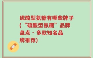 硫酸型氨糖有哪些牌子(“硫酸型氨糖”品牌盘点 - 多款知名品牌推荐)