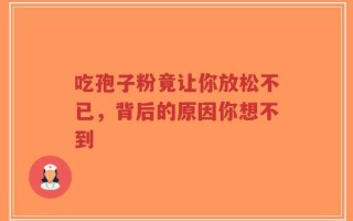 吃孢子粉竟让你放松不已，背后的原因你想不到