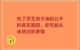 吃了灵芝孢子油后口干的真实原因，你可能从未想过的事情