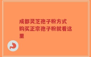 成都灵芝孢子粉方式 购买正宗孢子粉就看这里