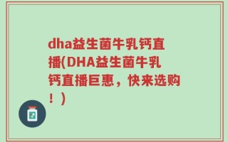 dha益生菌牛乳钙直播(DHA益生菌牛乳钙直播巨惠，快来选购！)