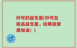 妙可的益生菌(妙可出新品益生菌，给肠道健康加油！)