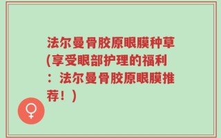 法尔曼骨胶原眼膜种草(享受眼部护理的福利：法尔曼骨胶原眼膜推荐！)