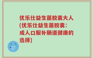 优乐仕益生菌胶囊大人(优乐仕益生菌胶囊：成人口服补肠道健康的选择)